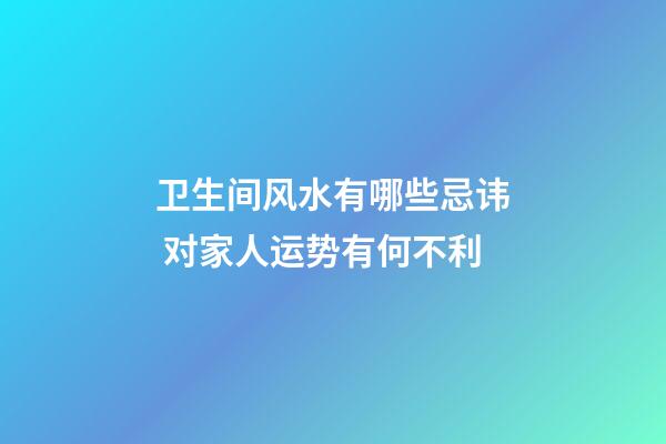 卫生间风水有哪些忌讳 对家人运势有何不利